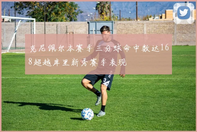 克尼佩尔本赛季三分球命中数达168超越库里新秀赛季表现