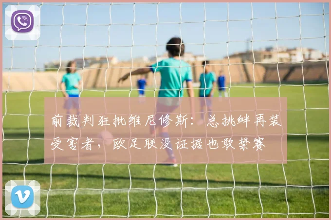 前裁判狂批维尼修斯：总挑衅再装受害者，欧足联没证据也敢禁赛