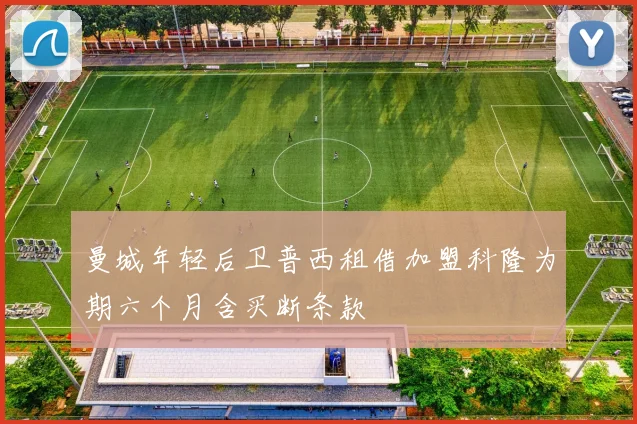 曼城年轻后卫普西租借加盟科隆为期六个月含买断条款