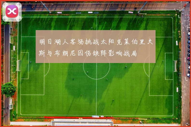 明日湖人客场挑战太阳克莱伯里夫斯与布朗尼因伤缺阵影响战局