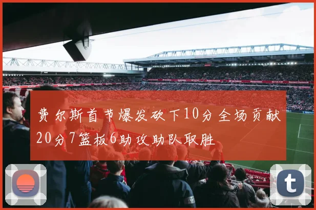 费尔斯首节爆发砍下10分全场贡献20分7篮板6助攻助队取胜
