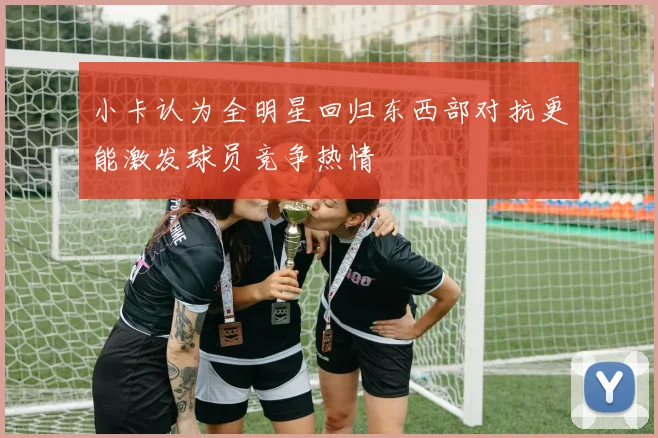 小卡认为全明星回归东西部对抗更能激发球员竞争热情