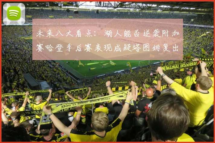 未来八大看点：湖人能否逆袭附加赛哈登季后赛表现成疑塔图姆复出能否助力球队