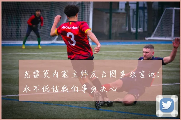 克雷莫内塞主帅反击图多尔言论：永不低估我们争分决心