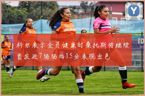 科尔表示全员健康时桑托斯将继续首发近7场场均15分表现出色